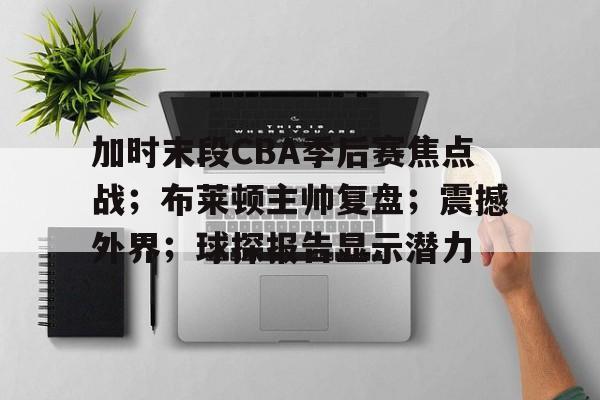百家乐-包含加时末段CBA季后赛焦点战；布莱顿主帅复盘；震撼外界；球探报告显示潜力的词条